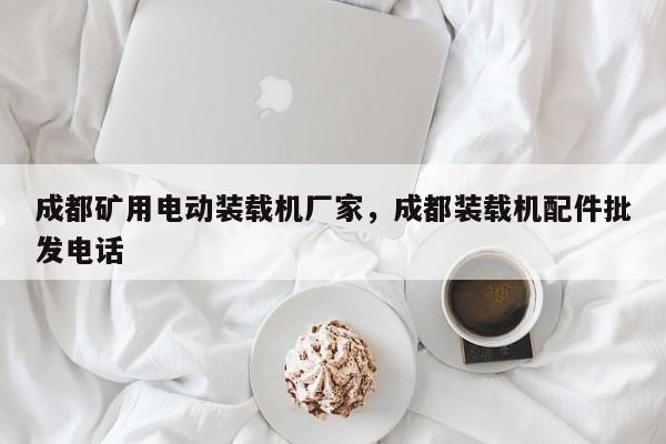 成都礦用電動(dòng)裝載機(jī)廠家，成都裝載機(jī)配件批發(fā)電話