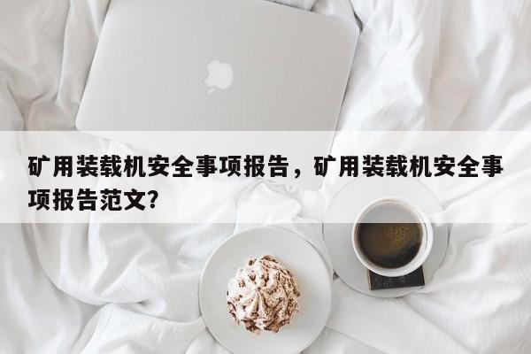 礦用裝載機(jī)安全事項(xiàng)報(bào)告，礦用裝載機(jī)安全事項(xiàng)報(bào)告范文？
