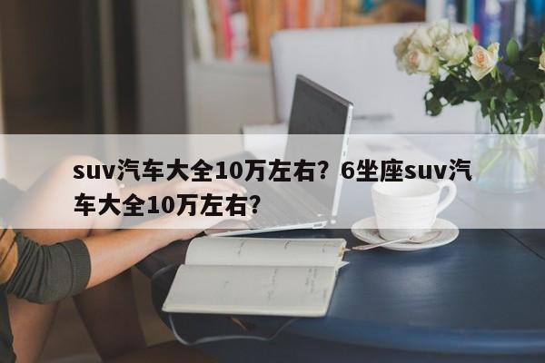 suv汽車大全10萬左右？6坐座suv汽車大全10萬左右？