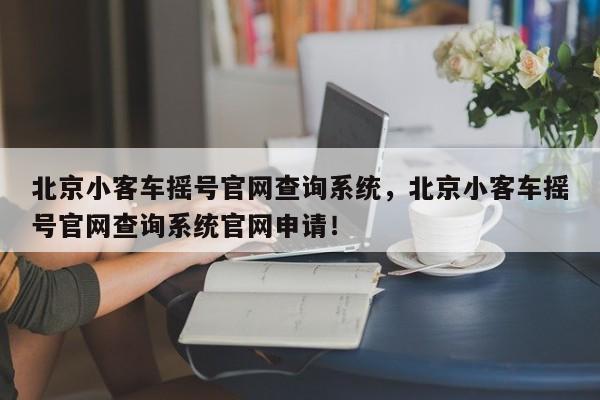 北京小客車搖號官網(wǎng)查詢系統(tǒng)，北京小客車搖號官網(wǎng)查詢系統(tǒng)官網(wǎng)申請！