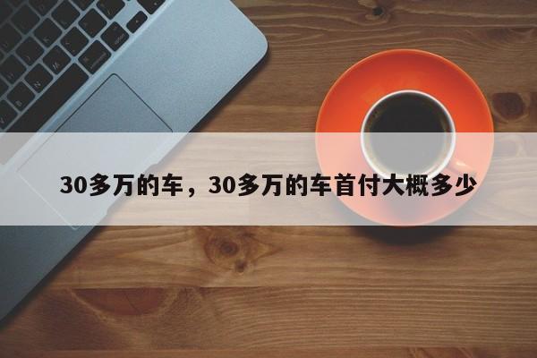 30多萬的車，30多萬的車首付大概多少