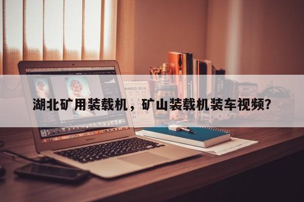 湖北礦用裝載機(jī)，礦山裝載機(jī)裝車視頻？