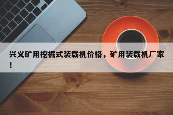 興義礦用挖掘式裝載機(jī)價(jià)格，礦用裝載機(jī)廠(chǎng)家！