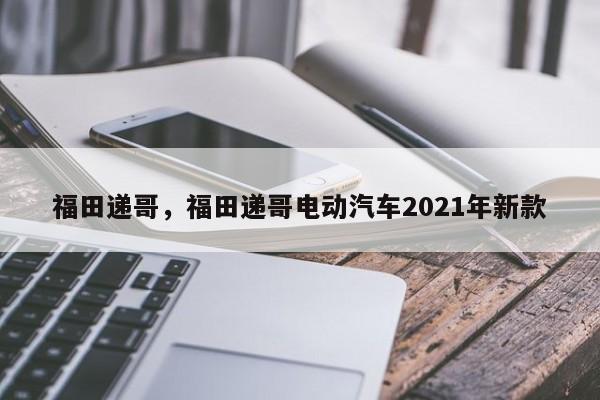 福田遞哥，福田遞哥電動汽車2021年新款