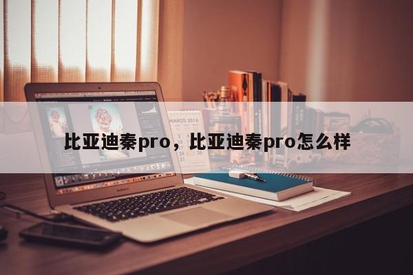 比亞迪秦pro，比亞迪秦pro怎么樣