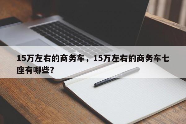 15萬左右的商務車，15萬左右的商務車七座有哪些？