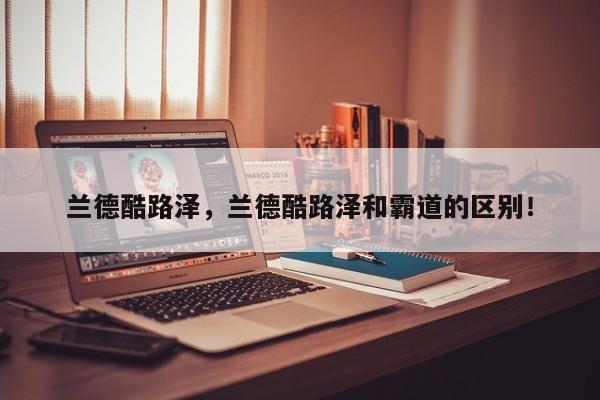 蘭德酷路澤，蘭德酷路澤和霸道的區(qū)別！
