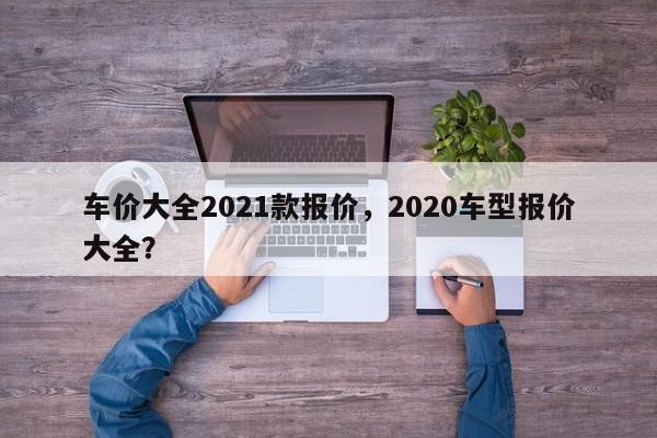 車價大全2021款報價，2020車型報價大全？
