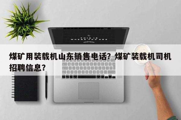煤礦用裝載機山東銷售電話？煤礦裝載機司機招聘信息？