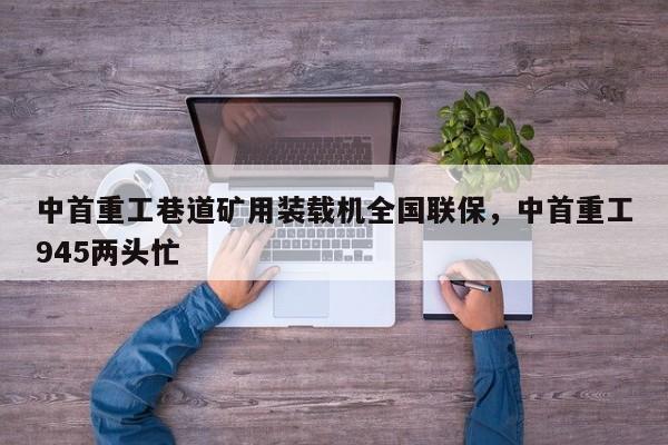 中首重工巷道礦用裝載機(jī)全國(guó)聯(lián)保，中首重工945兩頭忙