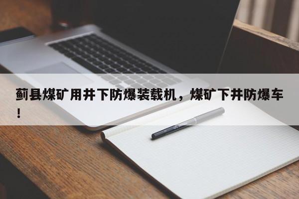 薊縣煤礦用井下防爆裝載機(jī)，煤礦下井防爆車(chē)！