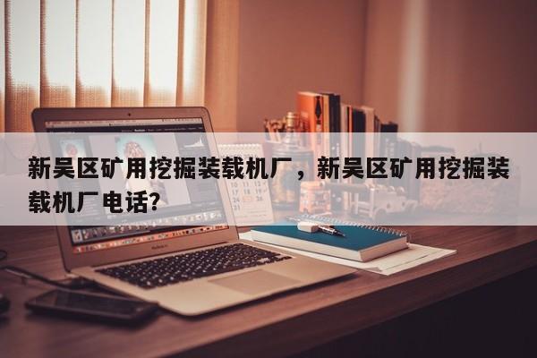 新吳區(qū)礦用挖掘裝載機(jī)廠，新吳區(qū)礦用挖掘裝載機(jī)廠電話？