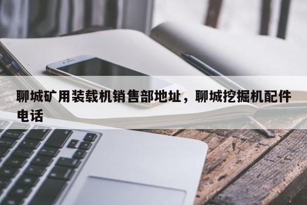 聊城礦用裝載機銷售部地址，聊城挖掘機配件電話