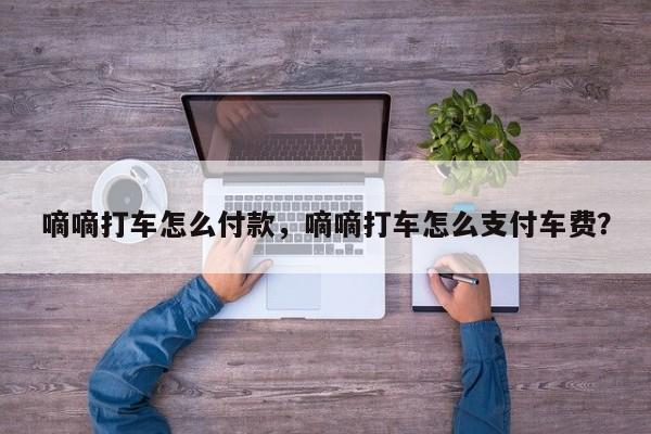 嘀嘀打車怎么付款，嘀嘀打車怎么支付車費(fèi)？