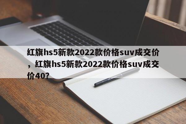 紅旗hs5新款2022款價格suv成交價，紅旗hs5新款2022款價格suv成交價40？