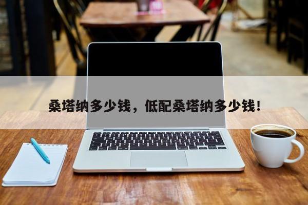 桑塔納多少錢，低配桑塔納多少錢！