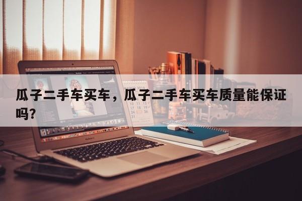 瓜子二手車買車，瓜子二手車買車質(zhì)量能保證嗎？