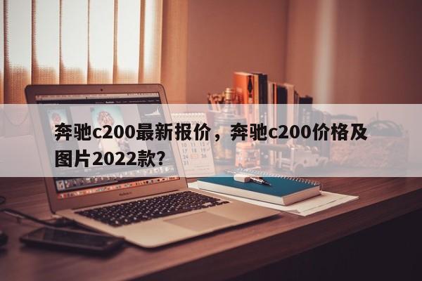 奔馳c200最新報(bào)價(jià)，奔馳c200價(jià)格及圖片2022款？