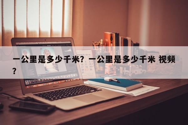 一公里是多少千米？一公里是多少千米 視頻？