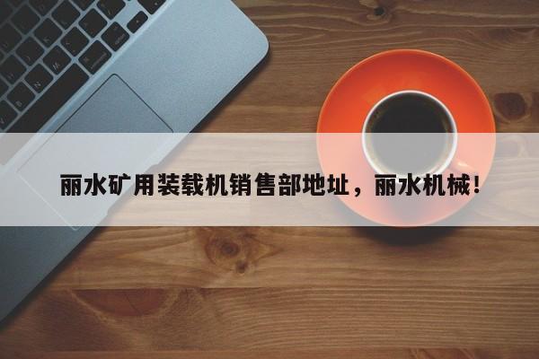麗水礦用裝載機(jī)銷售部地址，麗水機(jī)械！