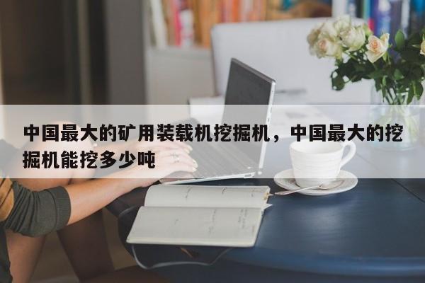 中國最大的礦用裝載機(jī)挖掘機(jī)，中國最大的挖掘機(jī)能挖多少噸