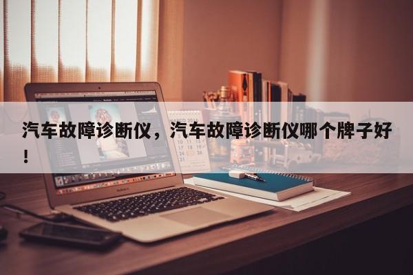 汽車故障診斷儀，汽車故障診斷儀哪個牌子好！