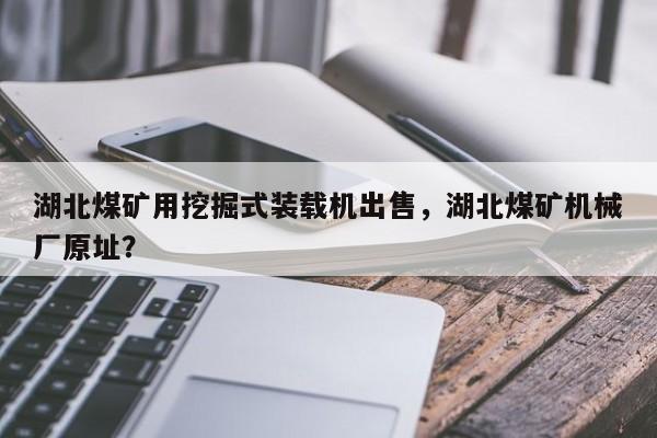 湖北煤礦用挖掘式裝載機(jī)出售，湖北煤礦機(jī)械廠原址？