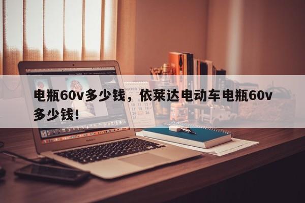電瓶60v多少錢(qián)，依萊達(dá)電動(dòng)車(chē)電瓶60v多少錢(qián)！