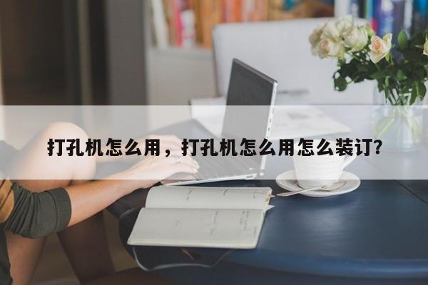 打孔機怎么用，打孔機怎么用怎么裝訂？