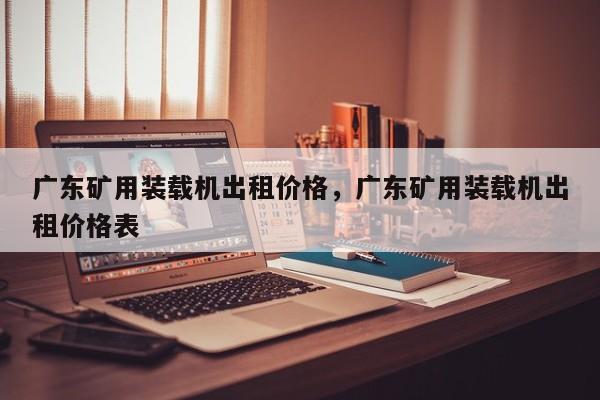 廣東礦用裝載機(jī)出租價(jià)格，廣東礦用裝載機(jī)出租價(jià)格表