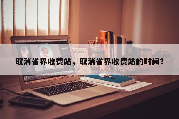 取消省界收費(fèi)站，取消省界收費(fèi)站的時(shí)間？