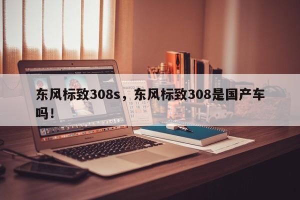 東風(fēng)標(biāo)致308s，東風(fēng)標(biāo)致308是國產(chǎn)車嗎！