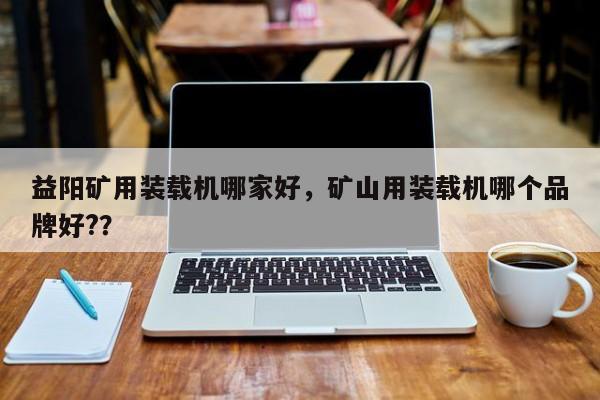益陽礦用裝載機(jī)哪家好，礦山用裝載機(jī)哪個品牌好?？
