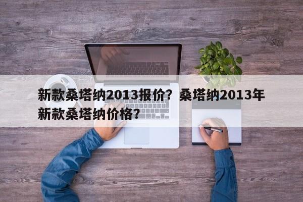 新款桑塔納2013報(bào)價(jià)？桑塔納2013年新款桑塔納價(jià)格？