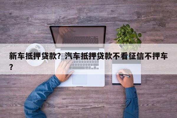 新車抵押貸款？汽車抵押貸款不看征信不押車？