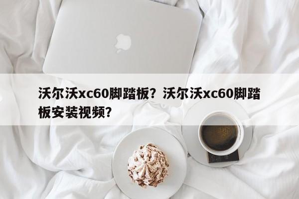 沃爾沃xc60腳踏板？沃爾沃xc60腳踏板安裝視頻？