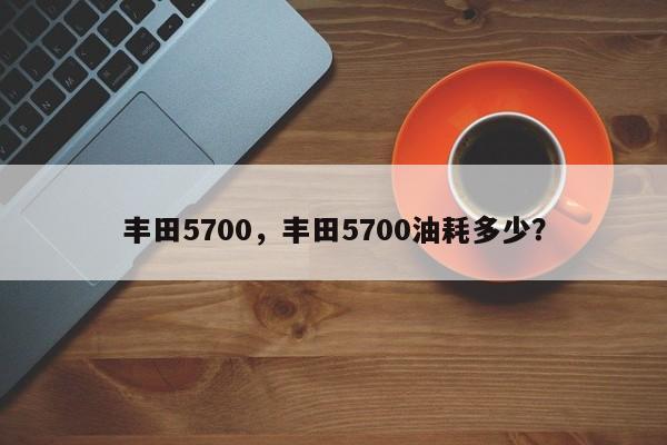 豐田5700，豐田5700油耗多少？