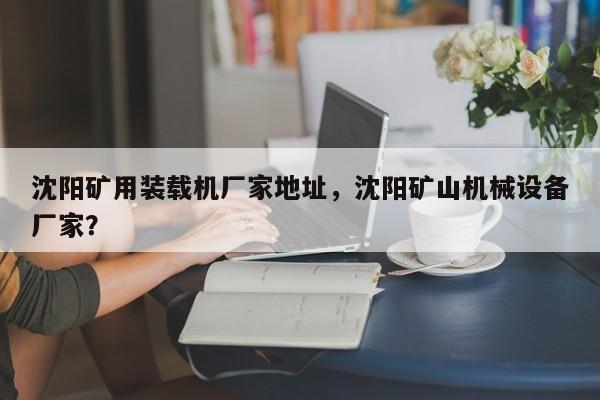沈陽礦用裝載機(jī)廠家地址，沈陽礦山機(jī)械設(shè)備廠家？
