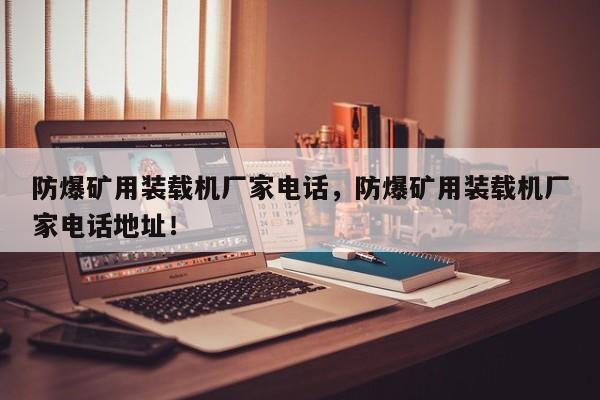 防爆礦用裝載機(jī)廠家電話，防爆礦用裝載機(jī)廠家電話地址！