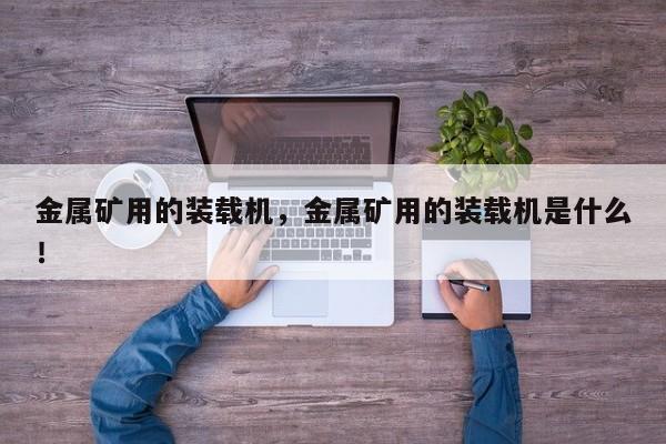 金屬礦用的裝載機(jī)，金屬礦用的裝載機(jī)是什么！