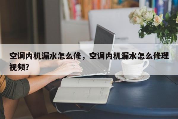 空調(diào)內(nèi)機(jī)漏水怎么修，空調(diào)內(nèi)機(jī)漏水怎么修理視頻？