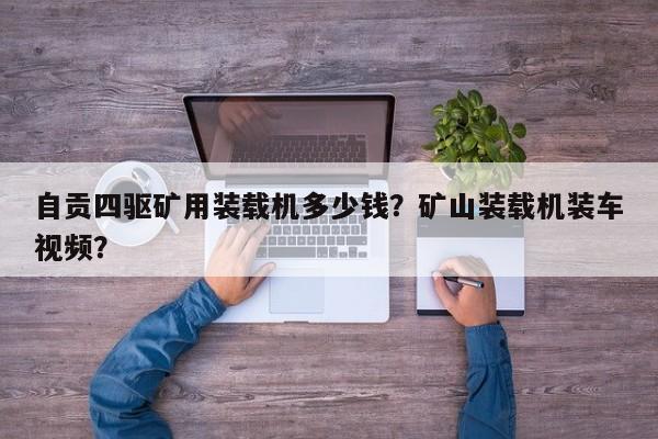自貢四驅礦用裝載機多少錢？礦山裝載機裝車視頻？