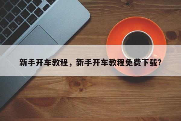 新手開(kāi)車(chē)教程，新手開(kāi)車(chē)教程免費(fèi)下載？