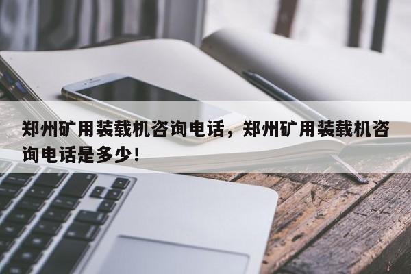 鄭州礦用裝載機咨詢電話，鄭州礦用裝載機咨詢電話是多少！