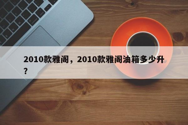2010款雅閣，2010款雅閣油箱多少升？