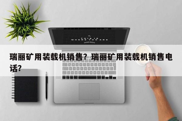 瑞麗礦用裝載機(jī)銷售？瑞麗礦用裝載機(jī)銷售電話？