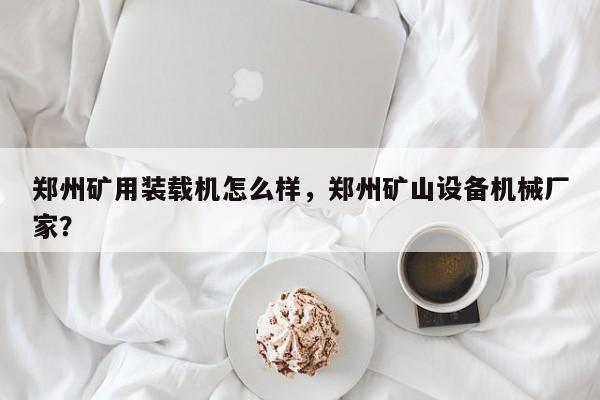鄭州礦用裝載機(jī)怎么樣，鄭州礦山設(shè)備機(jī)械廠家？