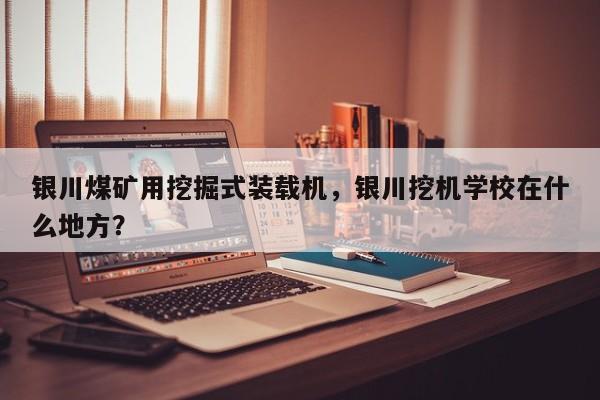 銀川煤礦用挖掘式裝載機(jī)，銀川挖機(jī)學(xué)校在什么地方？
