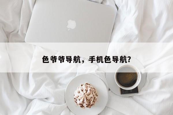 色爺爺導(dǎo)航，手機色導(dǎo)航？