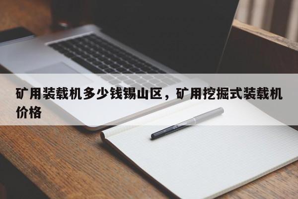 礦用裝載機(jī)多少錢錫山區(qū)，礦用挖掘式裝載機(jī)價(jià)格